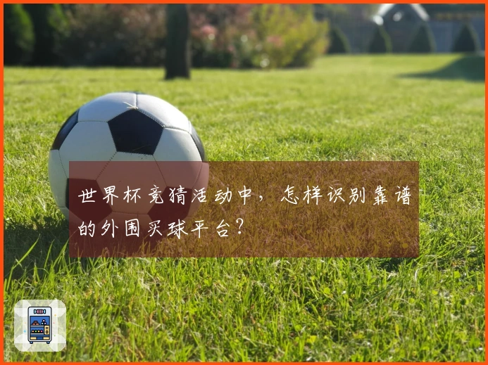 世界杯竞猜活动中，怎样识别靠谱的外围买球平台？