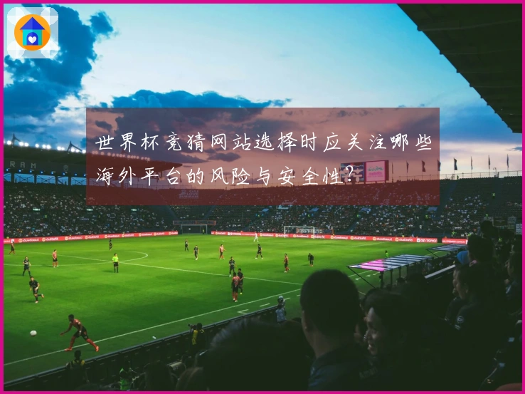 世界杯竞猜网站选择时应关注哪些海外平台的风险与安全性？