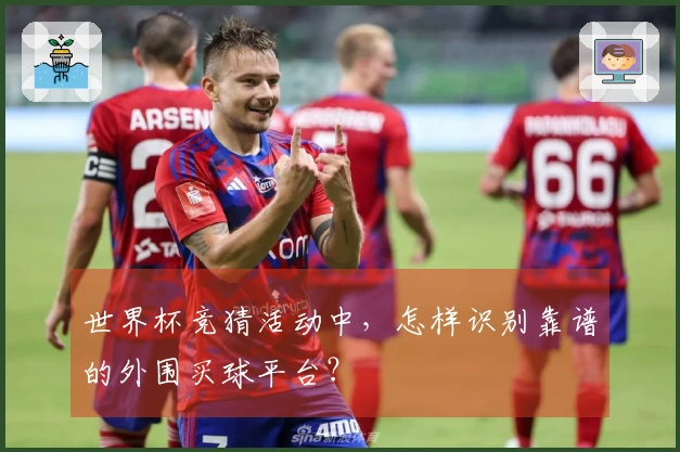 世界杯竞猜活动中，怎样识别靠谱的外围买球平台？