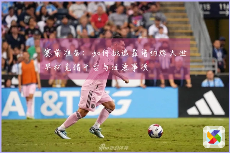 赛前准备：如何挑选靠谱的烽火世界杯竞猜平台与注意事项
