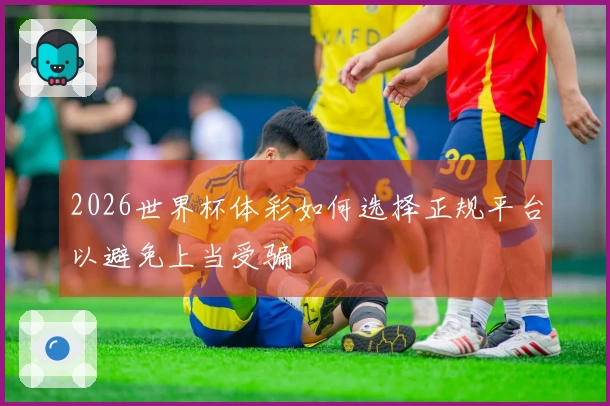 2026世界杯体彩如何选择正规平台以避免上当受骗