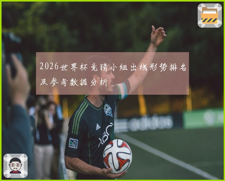 2026世界杯竞猜小组出线形势排名及参考数据分析