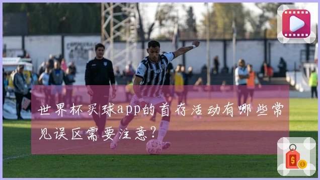 世界杯买球app的首存活动有哪些常见误区需要注意？
