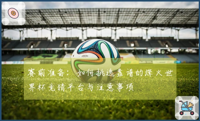 赛前准备：如何挑选靠谱的烽火世界杯竞猜平台与注意事项