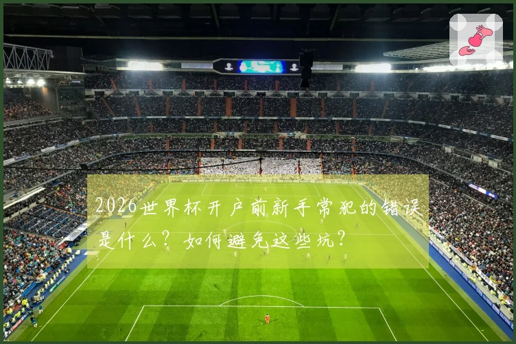 2026世界杯开户前新手常犯的错误是什么？如何避免这些坑？