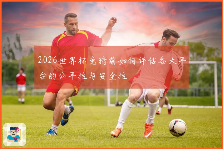 2026世界杯竞猜前如何评估各大平台的公平性与安全性