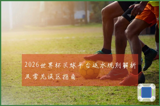 2026世界杯买球平台返水规则解析及常见误区指南