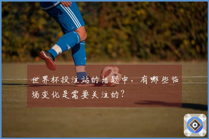 世界杯投注站的话题中，有哪些临场变化是需要关注的？
