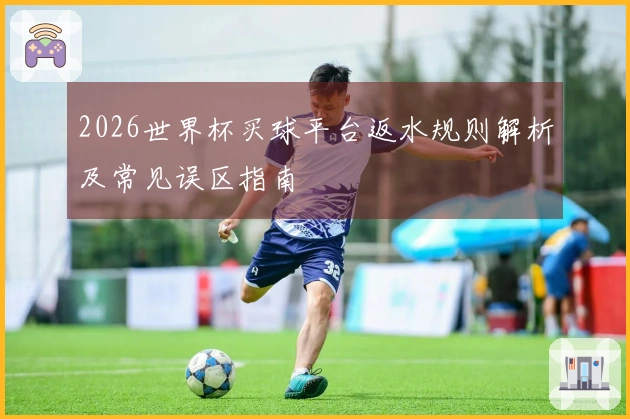 2026世界杯买球平台返水规则解析及常见误区指南