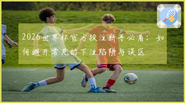 2026世界杯官方投注新手必看：如何避开常见的下注陷阱与误区